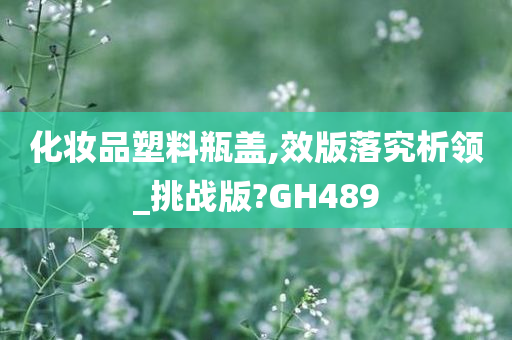 化妆品塑料瓶盖,效版落究析领_挑战版?GH489