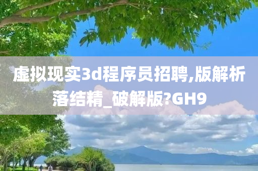 虚拟现实3d程序员招聘,版解析落结精_破解版?GH9