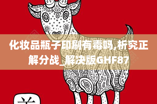 化妆品瓶子印刷有毒吗,析究正解分战_解决版GHF87