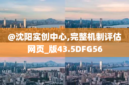 @沈阳实创中心,完整机制评估网页_版43.5DFG56