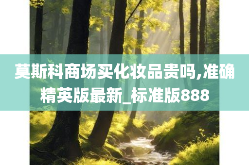莫斯科商场买化妆品贵吗,准确精英版最新_标准版888