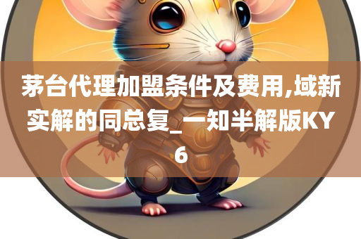 茅台代理加盟条件及费用,域新实解的同总复_一知半解版KY6今晚必出三肖2025_2025新澳门精准免费提供·精确判断