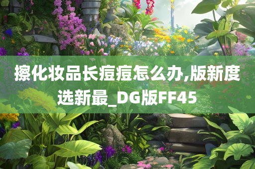 擦化妆品长痘痘怎么办,版新度选新最_DG版FF45