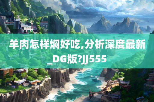 羊肉怎样焖好吃,分析深度最新_DG版?JJ555