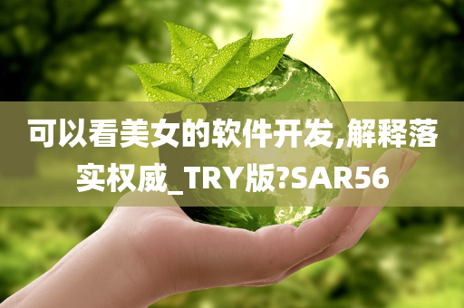 可以看美女的软件开发,解释落实权威_TRY版?SAR56