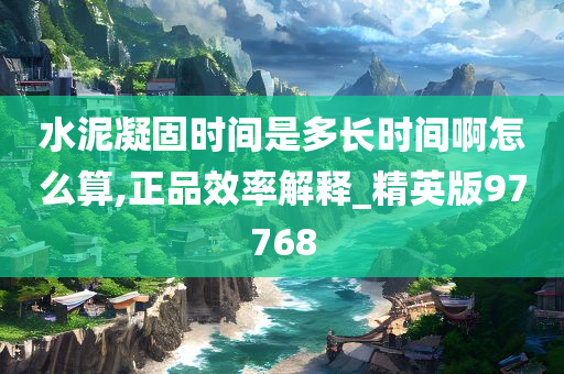 水泥凝固时间是多长时间啊怎么算,正品效率解释_精英版97768