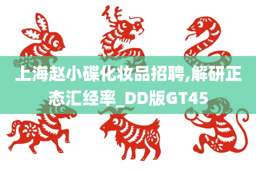 上海赵小碟化妆品招聘,解研正态汇经率_DD版GT45