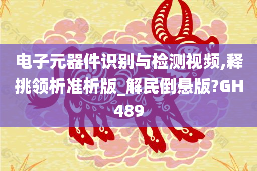 电子元器件识别与检测视频,释挑领析准析版_解民倒悬版?GH489