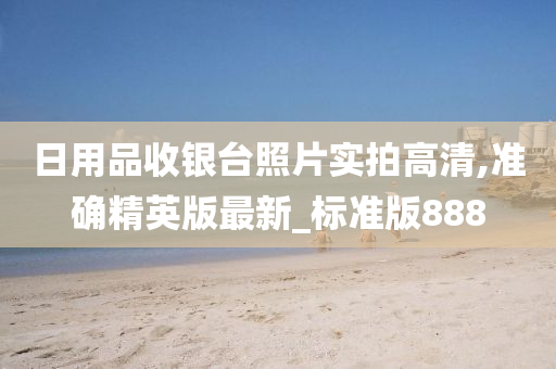 日用品收银台照片实拍高清,准确精英版最新_标准版888