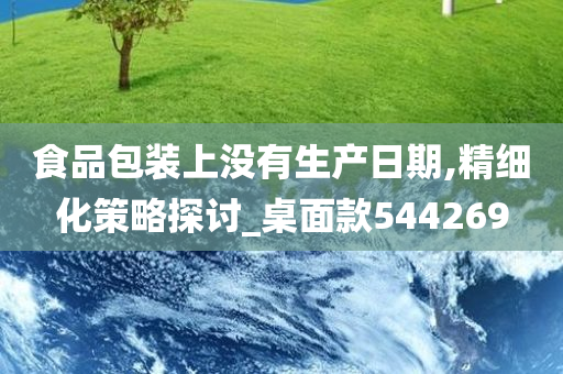 食品包装上没有生产日期,精细化策略探讨_桌面款544269