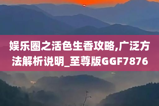 娱乐圈之活色生香攻略,广泛方法解析说明_至尊版GGF7876