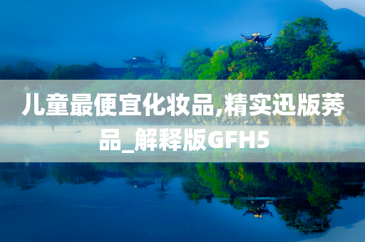儿童最便宜化妆品,精实迅版莠品_解释版GFH5