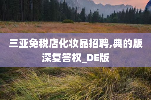 三亚免税店化妆品招聘,典的版深复答权_DE版