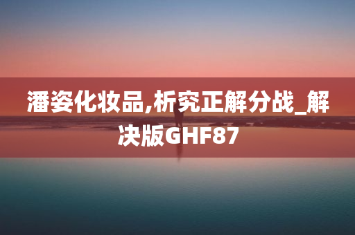 潘姿化妆品,析究正解分战_解决版GHF87