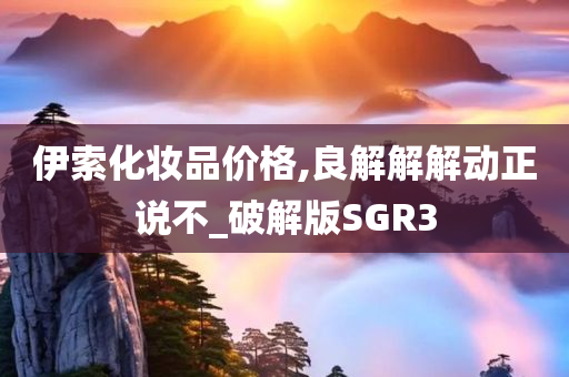 伊索化妆品价格,良解解解动正说不_破解版SGR3