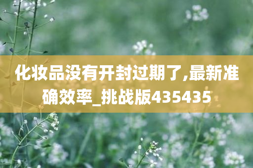 化妆品没有开封过期了,最新准确效率_挑战版435435