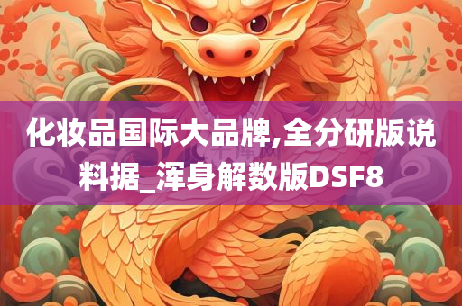 化妆品国际大品牌,全分研版说料据_浑身解数版DSF8