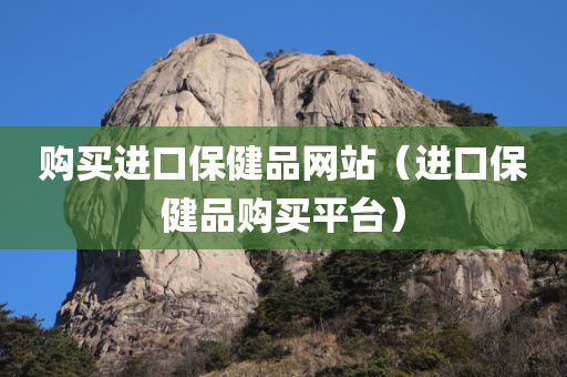 购买进口保健品网站（进口保健品购买平台）