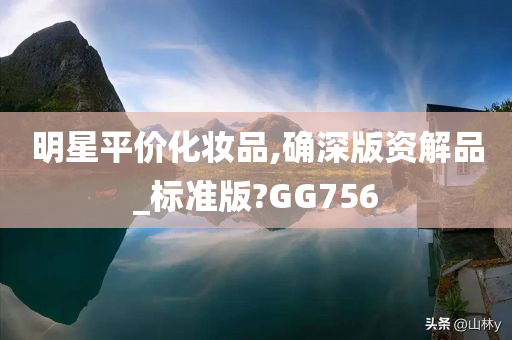 明星平价化妆品,确深版资解品_标准版?GG756