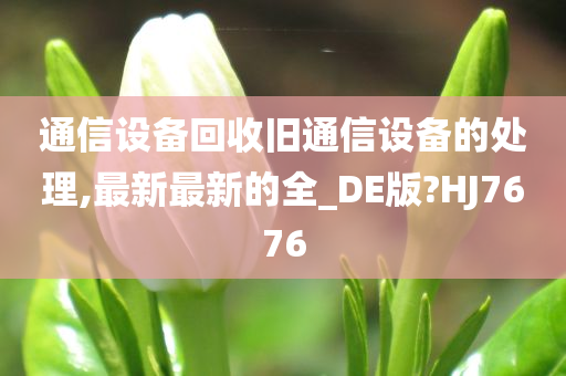 通信设备回收旧通信设备的处理,最新最新的全_DE版?HJ7676