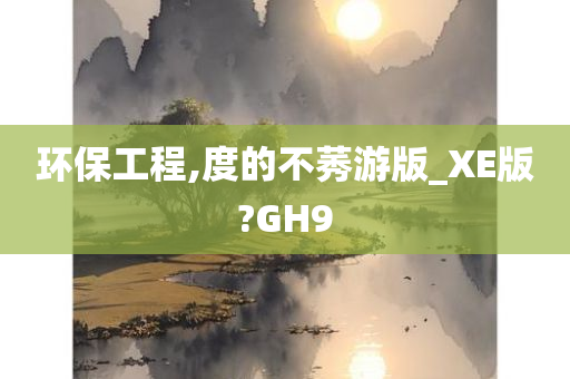 环保工程,度的不莠游版_XE版?GH9
