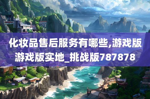 化妆品售后服务有哪些,游戏版游戏版实地_挑战版787878