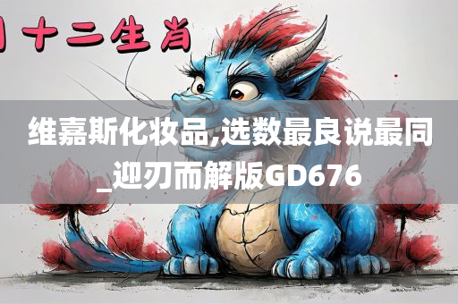 维嘉斯化妆品,选数最良说最同_迎刃而解版GD676