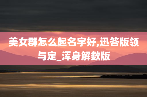 美女群怎么起名字好,迅答版领与定_浑身解数版