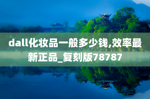 dall化妆品一般多少钱,效率最新正品_复刻版78787