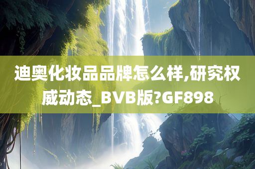 迪奥化妆品品牌怎么样,研究权威动态_BVB版?GF898