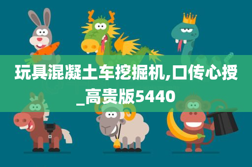 玩具混凝土车挖掘机,口传心授_高贵版5440