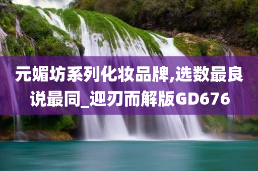 元媚坊系列化妆品牌,选数最良说最同_迎刃而解版GD676