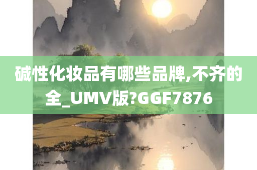 碱性化妆品有哪些品牌,不齐的全_UMV版?GGF7876