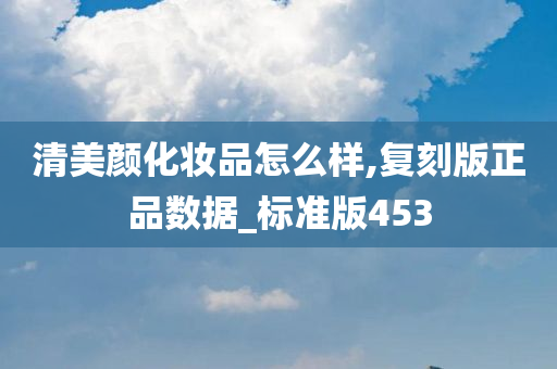 清美颜化妆品怎么样,复刻版正品数据_标准版453