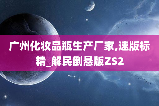 广州化妆品瓶生产厂家,速版标精_解民倒悬版ZS2
