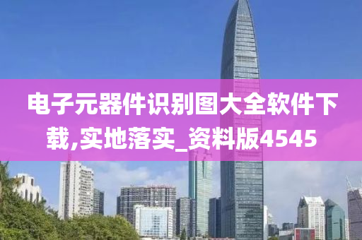 电子元器件识别图大全软件下载,实地落实_资料版4545