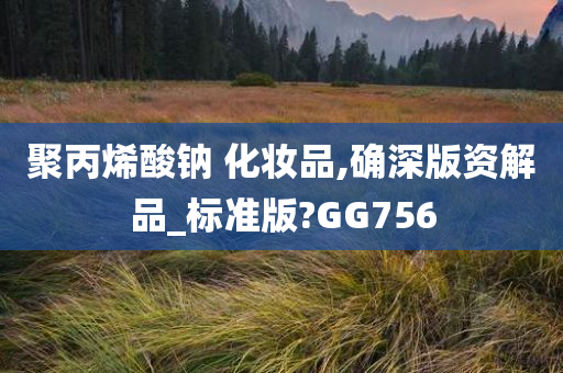 聚丙烯酸钠 化妆品,确深版资解品_标准版?GG756