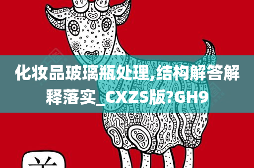 化妆品玻璃瓶处理,结构解答解释落实_CXZS版?GH9