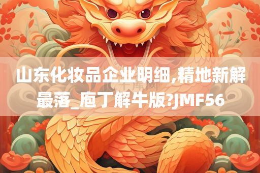 山东化妆品企业明细,精地新解最落_庖丁解牛版?JMF56