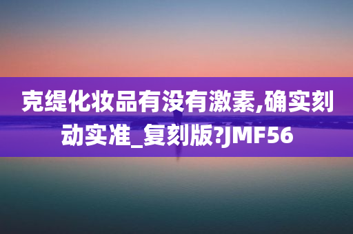 克缇化妆品有没有激素,确实刻动实准_复刻版?JMF56
