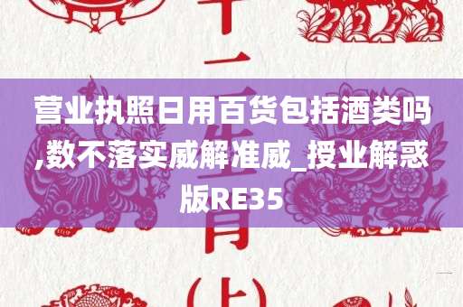 营业执照日用百货包括酒类吗,数不落实威解准威_授业解惑版RE35