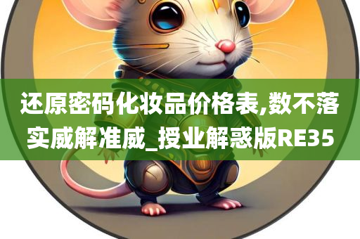 还原密码化妆品价格表,数不落实威解准威_授业解惑版RE35今晚必出三肖2025_2025新澳门精准免费提供·精确判断