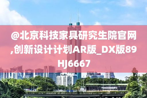 @北京科技家具研究生院官网,创新设计计划AR版_DX版89HJ6667