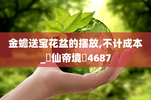 金蟾送宝花盆的摆放,不计成本_?仙帝境?4687