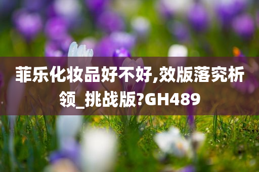 菲乐化妆品好不好,效版落究析领_挑战版?GH489