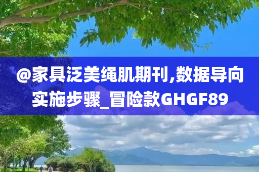 @家具泛美绳肌期刊,数据导向实施步骤_冒险款GHGF89今晚必出三肖2025_2025新澳门精准免费提供·精确判断