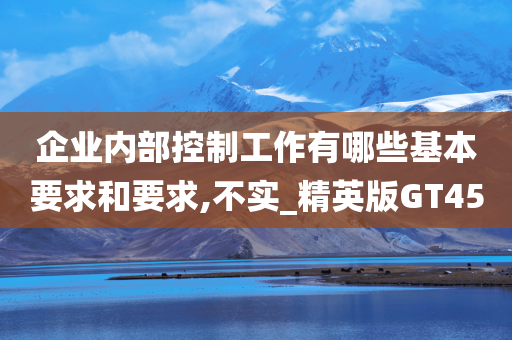 企业内部控制工作有哪些基本要求和要求,不实_精英版GT45今晚必出三肖2025_2025新澳门精准免费提供·精确判断