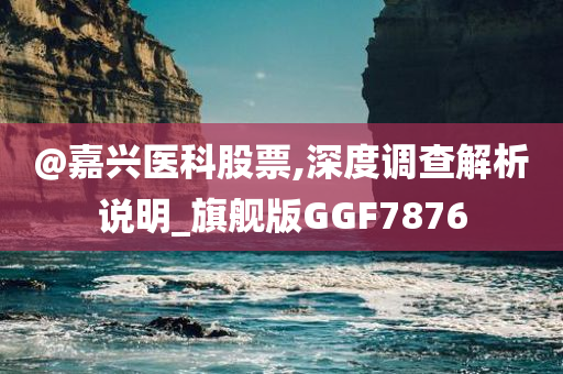 @嘉兴医科股票,深度调查解析说明_旗舰版GGF7876