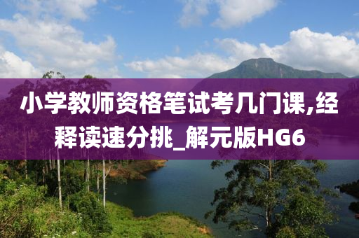 今晚必出三肖2025_2025新澳门精准免费提供·精确判断小学教师资格笔试考几门课,经释读速分挑_解元版HG6