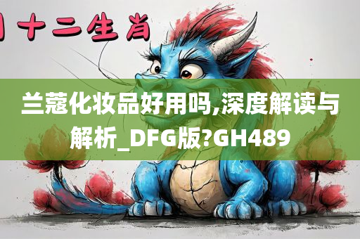 兰蔻化妆品好用吗,深度解读与解今晚必出三肖2025_2025新澳门精准免费提供·精确判断析_DFG版?GH489